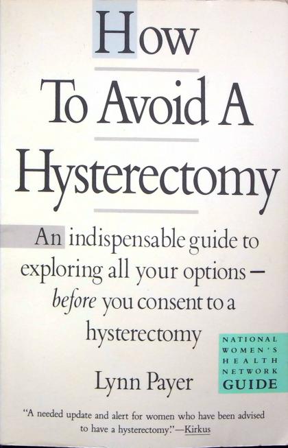 How to Avoid a Hysterectomy: An Indispensable Guide to Exploring All Your Options - Before You Consent to a Hysterectomy