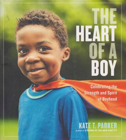 The Heart of a Boy: Celebrating the Strength and Spirit of Boyhood