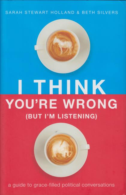 I Think You're Wrong (But I'm Listening): A Guide to Grace-Filled Political Conversations