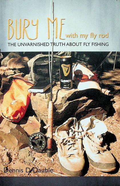 Bury Me With My Fly Rod: The Unvarnished Truth About Fly Fishing