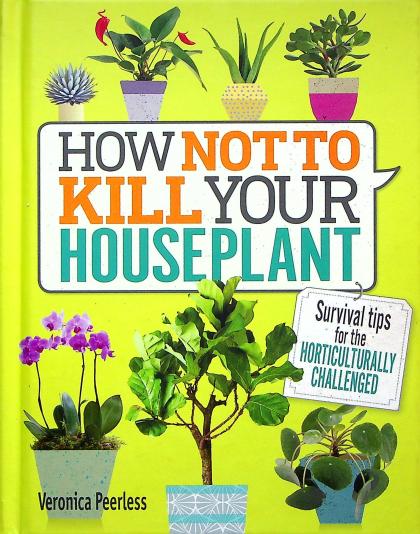 How Not To Kill Your Houseplant: Survival Tips for the Horticulturally Challenged