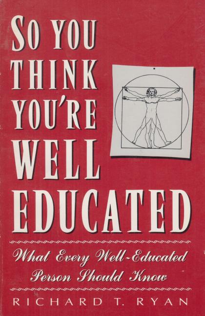 So You Think You're Well Educated: What Every Well-Educated Person Should Know