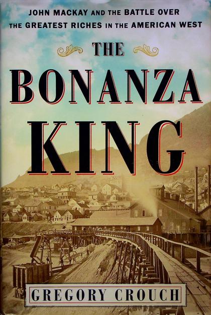 The Bonanza King: John Mackay and the Battle Over the Greatest Riches in the American West